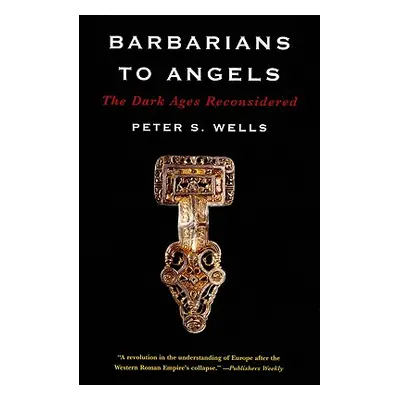 "Barbarians to Angels: The Dark Ages Reconsidered" - "" ("Wells Peter S.")