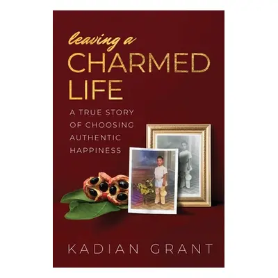 "Leaving a Charmed Life: A True Story of Choosing Authentic Happiness" - "" ("Grant Kadian")