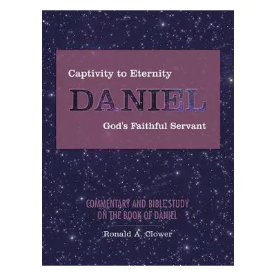 "Captivity to Eternity, DANIEL, God's Faithful Servant: Commentary and Bible Study on the Book o