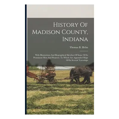 "History Of Madison County, Indiana: With Illustrations And Biographical Sketches Of Some Of Its