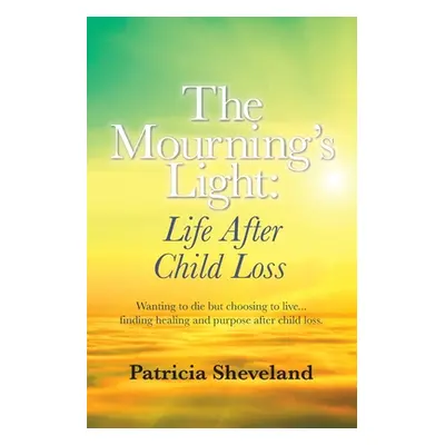 "The Mourning's Light: : Life After Child Loss" - "" ("Sheveland Patricia M.")