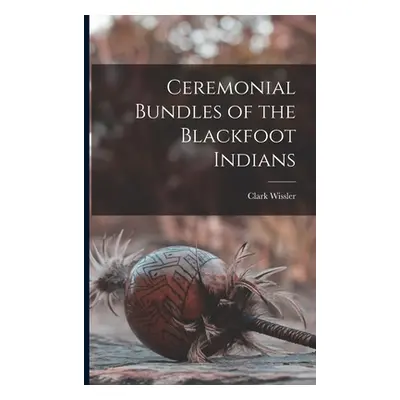 "Ceremonial Bundles of the Blackfoot Indians" - "" ("Wissler Clark")