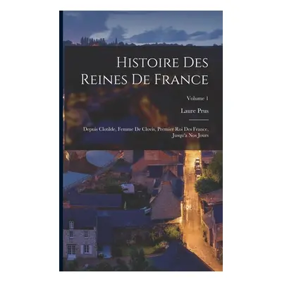 "Histoire Des Reines De France: Depuis Clotilde, Femme De Clovis, Premier Roi Des France, Jusqu'