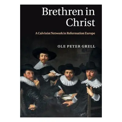 "Brethren in Christ: A Calvinist Network in Reformation Europe" - "" ("Grell Ole Peter")