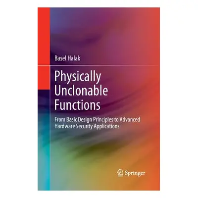 "Physically Unclonable Functions: From Basic Design Principles to Advanced Hardware Security App