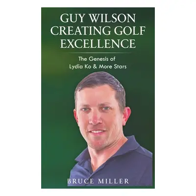 "Guy Wilson Creating Golf Excellence: The Genesis of Lydia Ko & More Stars" - "" ("Miller Bruce"