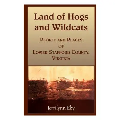 "Land of Hogs and Wildcats: People and Places of Lower Stafford County, Virginia" - "" ("Eby Jer