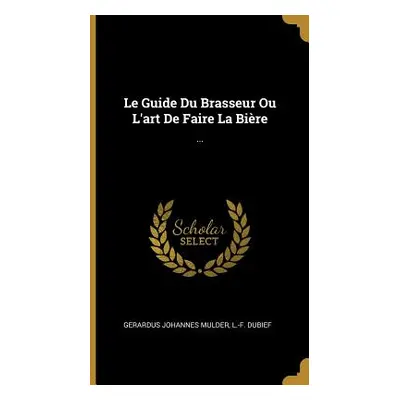 "Le Guide Du Brasseur Ou L'art De Faire La Bire: ..." - "" ("Mulder Gerardus Johannes")