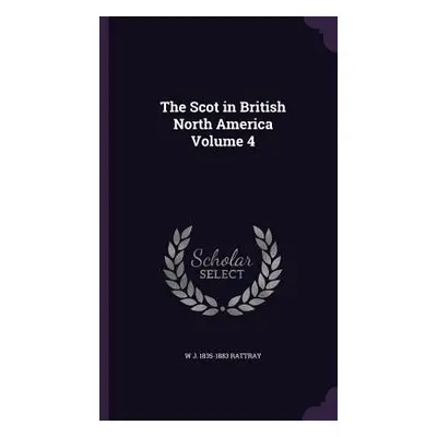 "The Scot in British North America Volume 4" - "" ("Rattray W. J. 1835-1883")