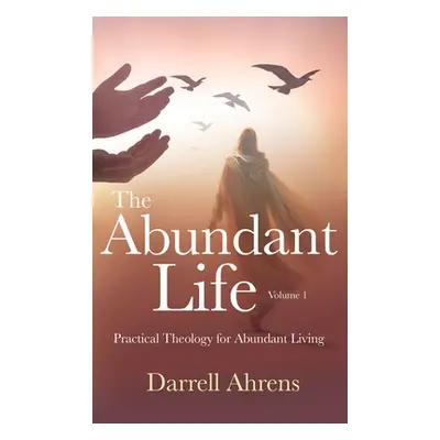 "The Abundant Life: Practical Theology for Abundant Living" - "" ("Ahrens Darrell J.")