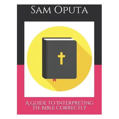 "A Guide to Interpreting the Bible Correctly" - "" ("Oputa Sam")