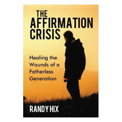 "The Affirmation Crisis: Healing the Wounds of a Fatherless Generation" - "" ("Hix Randy")