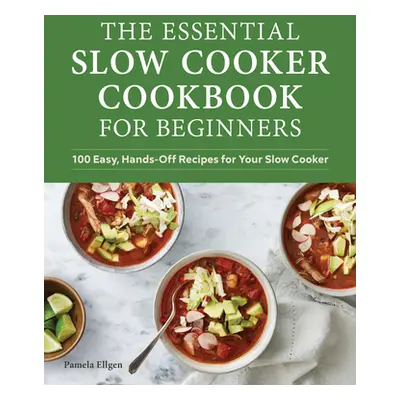 "The Essential Slow Cooker Cookbook for Beginners: 100 Easy, Hands-Off Recipes for Your Slow Coo