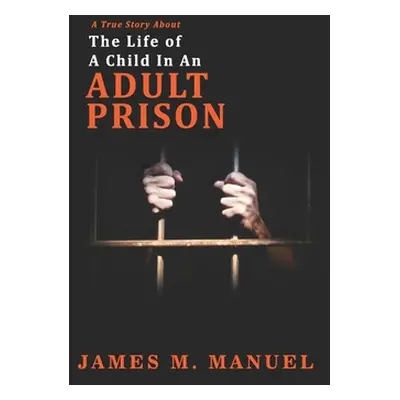 "A True Story About: The Life of A Child In An Adult Prison" - "" ("Manuel James M.")