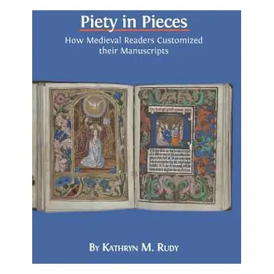 "Piety in Pieces: How Medieval Readers Customized their Manuscripts" - "" ("Rudy Kathryn M.")