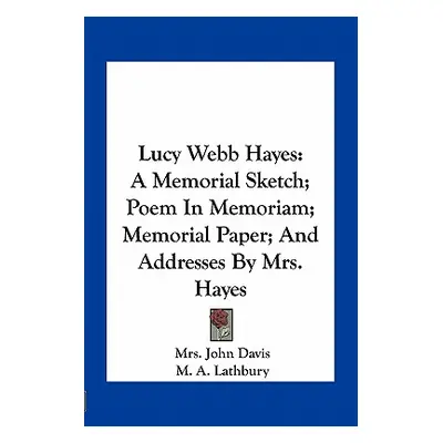 "Lucy Webb Hayes: A Memorial Sketch; Poem In Memoriam; Memorial Paper; And Addresses By Mrs. Hay