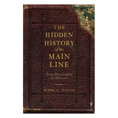 "The Hidden History of the Main Line:: From Philadelphia to Malvern" - "" ("Dixon Mark E.")