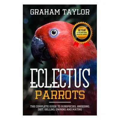 "The Eclectus Parrot: The Complete Guide to Subspecies, Breeding, Diet, Selling, Owning and Mati