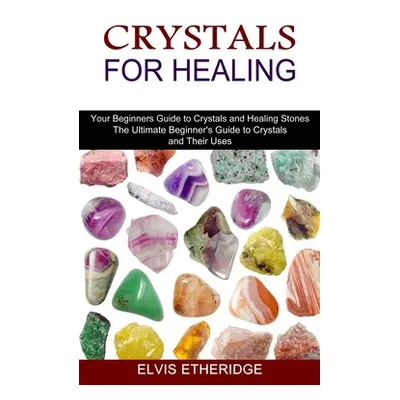 "Crystals for Healing: Your Beginners Guide to Crystals and Healing Stones