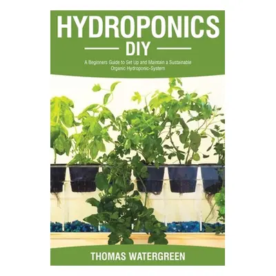 "Hydroponics DIY: A Beginners Guide to Set Up and Maintain a Sustainable Organic Hydroponic-Syst