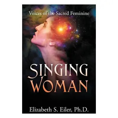 "Singing Woman: Voices of the Sacred Feminine" - "" ("Eiler Elizabeth S.")