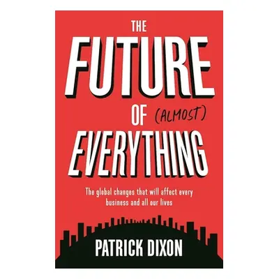 The Future of Almost Everything: The Global Changes That Will Affect Every Business and All Our 