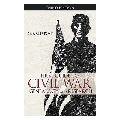 "First Guide to Civil War Genealogy and Research: Third Edition" - "" ("Gerald Post Post")