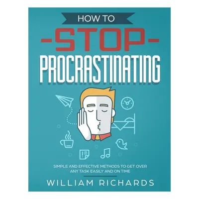 "How To Stop Procrastinating: Simple and effective methods to get over any task easily and on ti