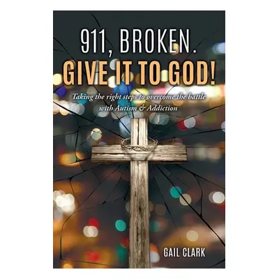 "911, Broken. Give it to God!: Taking the right steps to overcome the battle with Autism & Addic