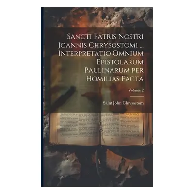 "Sancti Patris Nostri Joannis Chrysostomi ... Interpretatio omnium epistolarum Paulinarum per ho