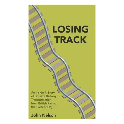 "Losing Track: An Insider's Story of Britain's Railway Transformation from British Rail to the P