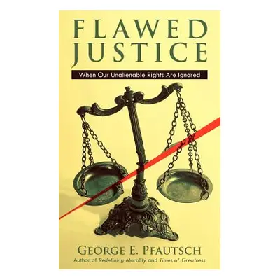 "Flawed Justice: When Our Unalienable Rights Are Ignored" - "" ("Pfautsch George E.")