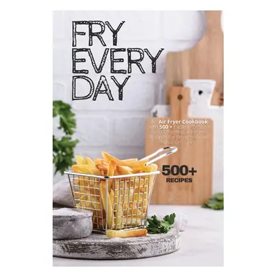 "Fry Every Day: An Air Fryer Cookbook with 500+ Easy, Inexpensive and Trouble-free Air Fryer Rec