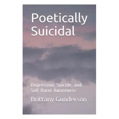 "Poetically Suicidal: Depression, Suicide, and Self-Harm Awareness" - "" ("Gunderson Brittany")