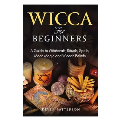 "Wicca for Beginners: A Guide to Witchcraft, Rituals, Spells, Moon Magic and Wiccan Beliefs" - "