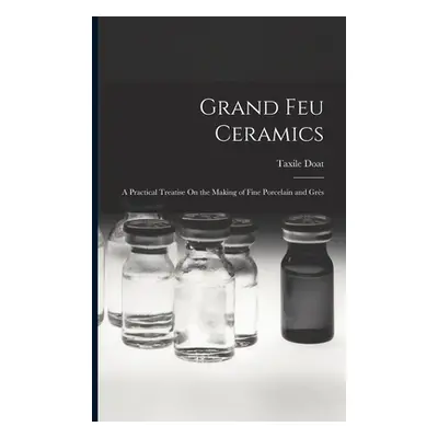 "Grand Feu Ceramics: A Practical Treatise On the Making of Fine Porcelain and Grs" - "" ("Doat T