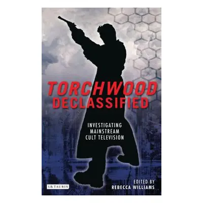 "Torchwood Declassified: Investigating Mainstream Cult Television" - "" ("Williams Rebecca")