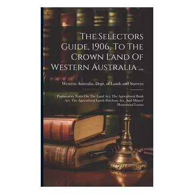 "The Selectors Guide, 1906, To The Crown Land Of Western Australia ...: Explanatory Notes On The