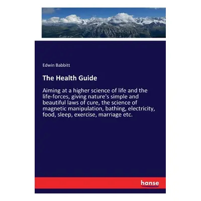 "The Health Guide: Aiming at a higher science of life and the life-forces, giving nature's simpl