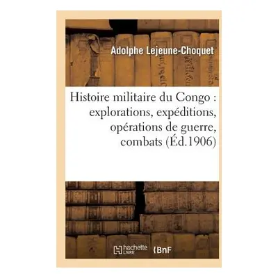 "Histoire Militaire Du Congo: Explorations, Expditions, Oprations de Guerre, Combats: Et Faits M