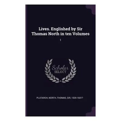 "Lives. Englished by Sir Thomas North in ten Volumes: 1" - "" ("Plutarch Plutarch")