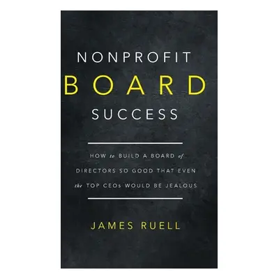 "Nonprofit Board Success: How to Build a Board of Directors So Good That Even the Top CEOs Would