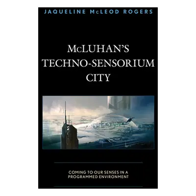 "McLuhan's Techno-Sensorium City: Coming to Our Senses in a Programmed Environment" - "" ("McLeo