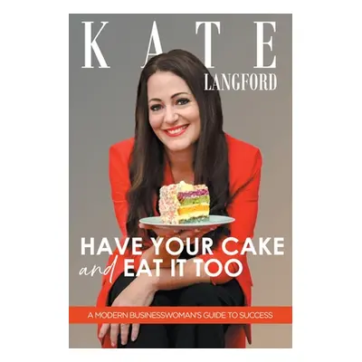 "Have Your Cake And Eat It Too: A Modern Business Woman's Guide To Success" - "" ("Langford Kate