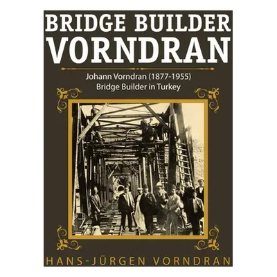 "Bridge Builder Vorndran: Johann Vorndran (1877-1955) Bridge Builder in Turkey" - "" ("Vorndran 