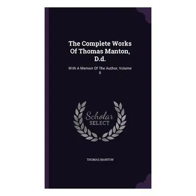 "The Complete Works Of Thomas Manton, D.d.: With A Memoir Of The Author, Volume 6" - "" ("Manton