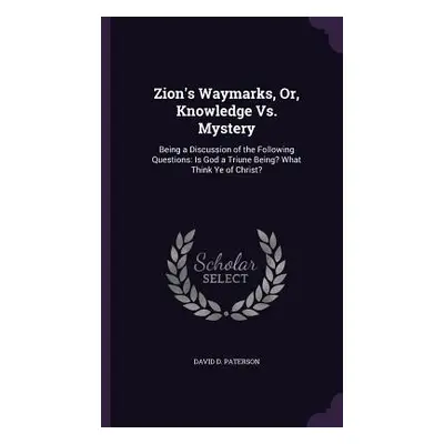 "Zion's Waymarks, Or, Knowledge Vs. Mystery: Being a Discussion of the Following Questions: Is G