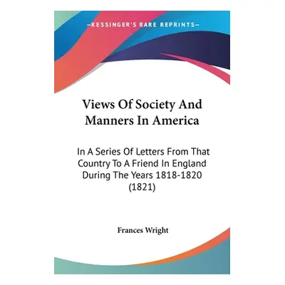 "Views Of Society And Manners In America: In A Series Of Letters From That Country To A Friend I