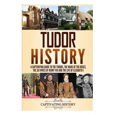 "Tudor History: A Captivating Guide to the Tudors, the Wars of the Roses, the Six Wives of Henry