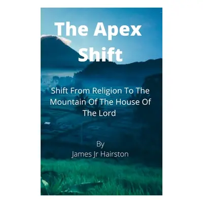 "The Apex Shift: Shift From Religion To The Mountain Of The House Of The Lord" - "" ("Hairston J